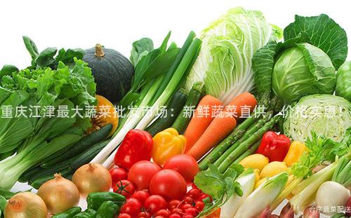 重庆江津最大蔬菜批发市场：新鲜蔬菜直供，价格实惠！