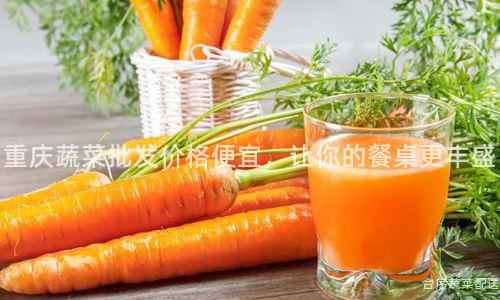 重庆蔬菜批发价格便宜，让你的餐桌更丰盛