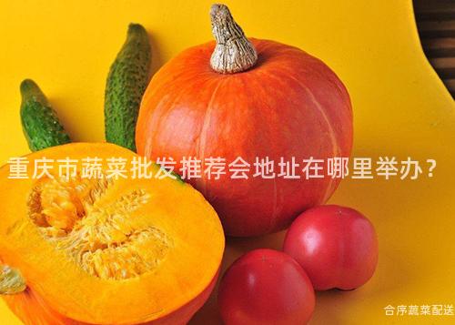 重庆市蔬菜批发推荐会地址在哪里举办？
