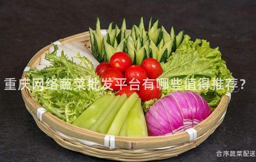 重庆网络蔬菜批发平台有哪些值得推荐？
